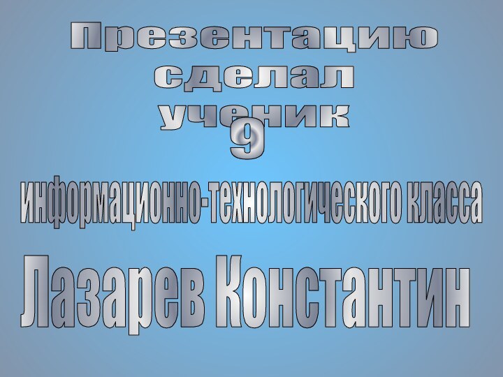 Презентациюсделалученик9информационно-технологического классаЛазарев Константин