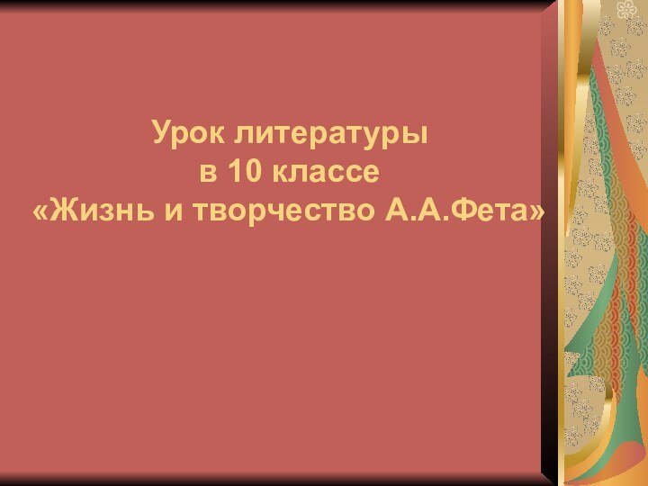 Урок литературы  в 10 классе  «Жизнь и творчество А.А.Фета»