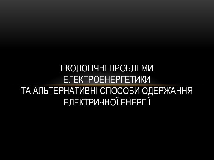 Екологічні проблеми електроенергетики  та альтернативні способи одержання електричної енергії