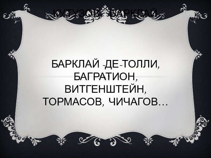 Кутузов,  Барклай-    Барклай -де-Толли,  Багратион, Витгенштейн, Тормасов, Чичагов…