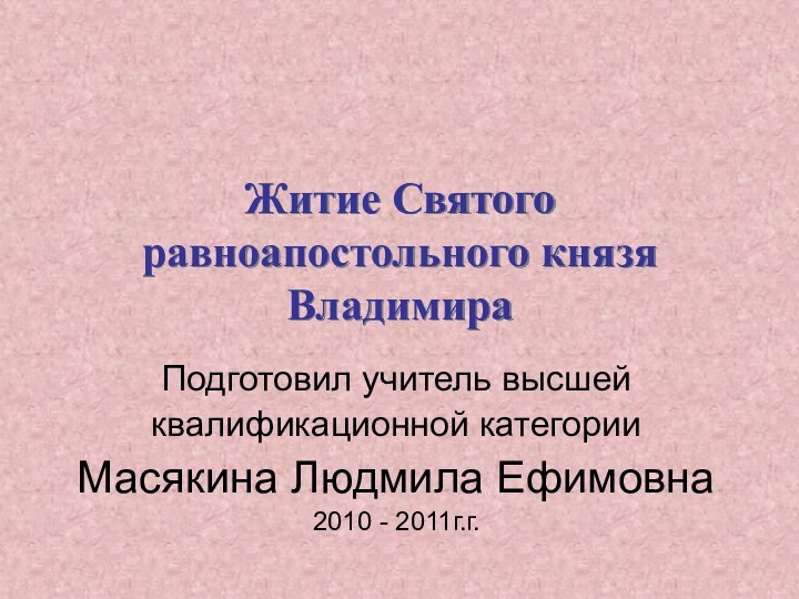 Житие Святого равноапостольного князя Владимира Подготовил учитель высшей квалификационной категории Масякина Людмила Ефимовна2010 - 2011г.г.