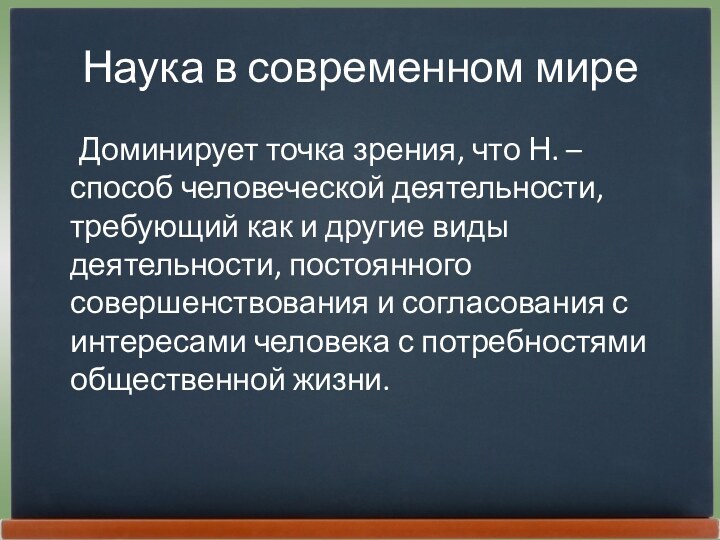 Наука в современном мире	Доминирует точка зрения, что Н. – способ человеческой деятельности,