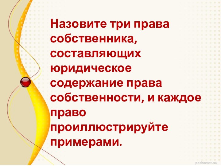 Назовите три права собственника, составляющих юридическое содержание права собственности, и каждое право проиллюстрируйте примерами.