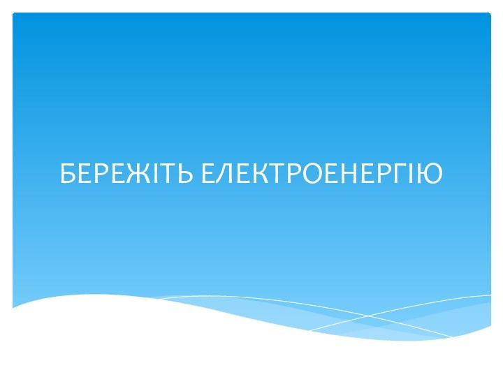 БЕРЕЖIТЬ ЕЛЕКТРОЕНЕРГIЮ Як зберегти електроенергiю ?? -Використовуй енергозберігаючі лампи освітлення. Це економить до