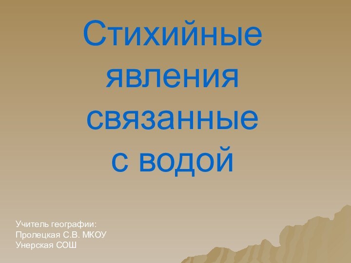 Учитель географии:Пролецкая С.В. МКОУ Унерская СОШСтихийные явления связанные с водой