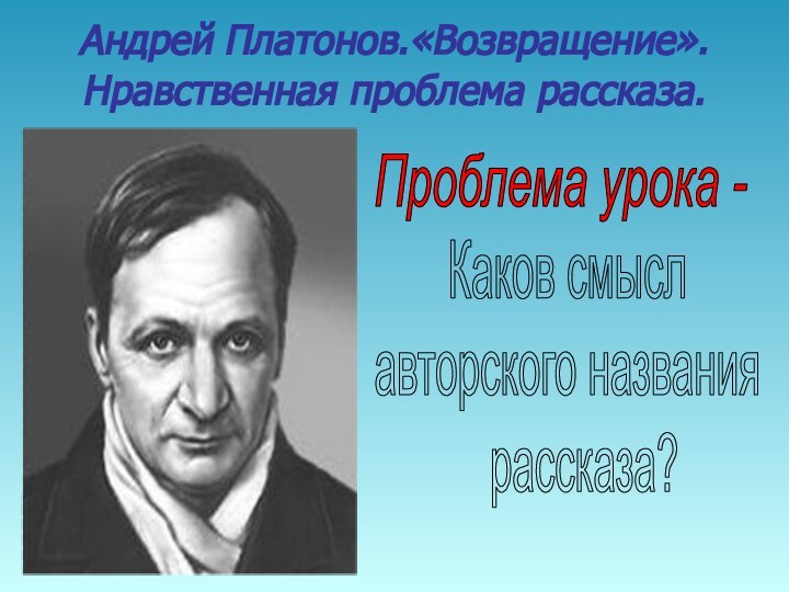 Андрей Платонов.«Возвращение».Нравственная проблема рассказа.Проблема урока -Каков смыславторского названия  рассказа?