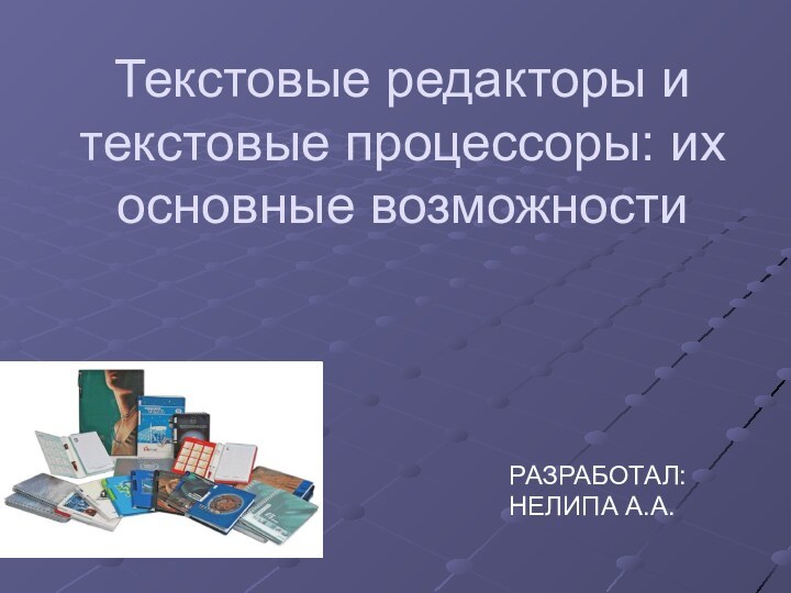 Текстовые редакторы и текстовые процессоры: их основные возможности РАЗРАБОТАЛ:НЕЛИПА А.А.