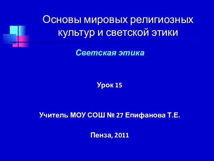 Основы мировых религиозных культур и светской этикиСветская этикаУрок 15Учитель МОУ СОШ № 27 Епифанова Т.Е.Пенза, 2011