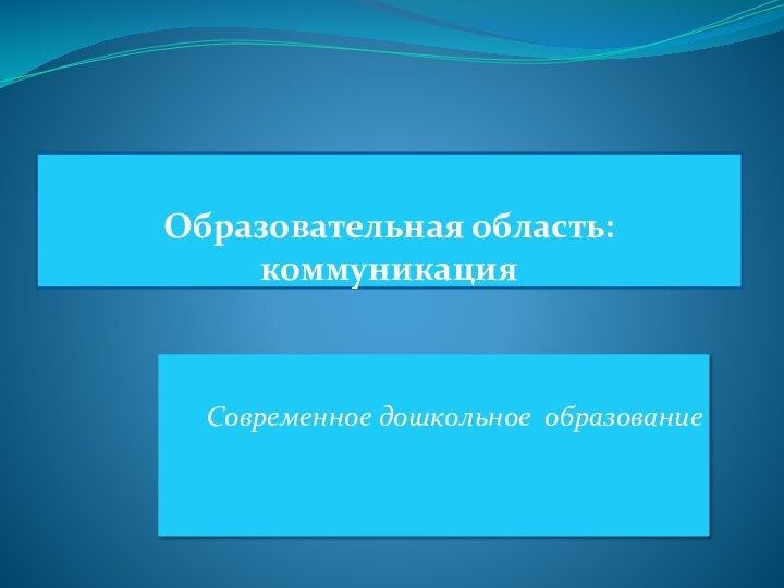 Образовательная область: коммуникацияСовременное дошкольное образование