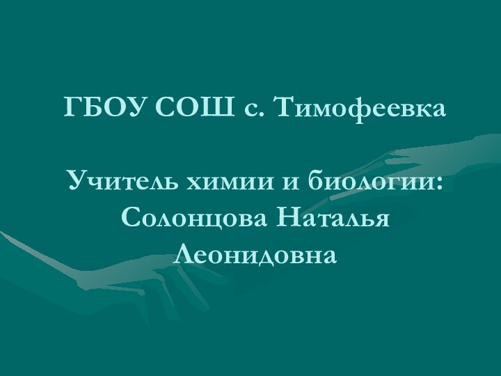 ГБОУ СОШ с. Тимофеевка  Учитель химии и биологии: Солонцова Наталья Леонидовна