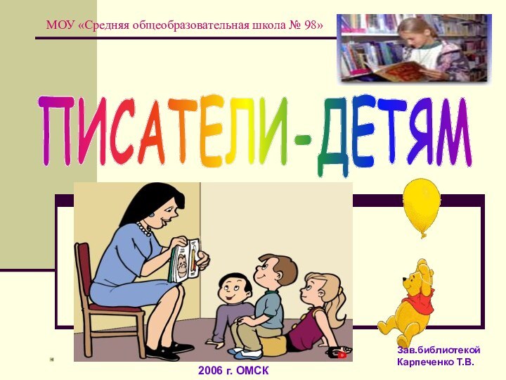 ПИСАТЕЛИ-ДЕТЯМ2006 г. ОМСКЗав.библиотекой Карпеченко Т.В.МОУ «Средняя общеобразовательная школа № 98»