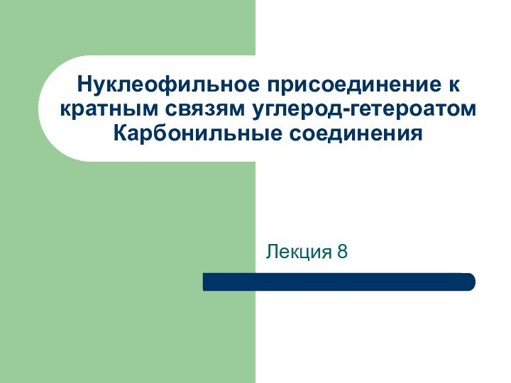 Нуклеофильное присоединение к кратным связям углерод-гетероатом Карбонильные соединенияЛекция 8