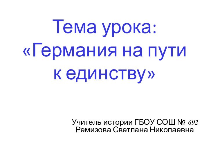 Тема урока: «Германия на пути  к единству»Учитель истории ГБОУ СОШ № 692 Ремизова Светлана Николаевна