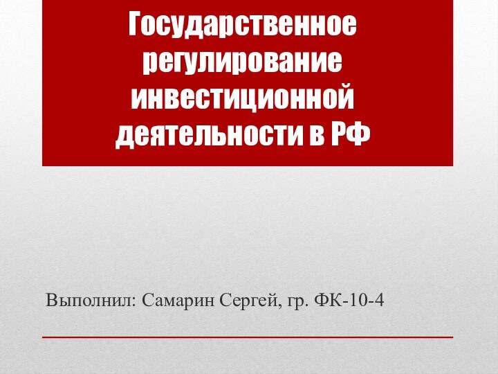 Государственное регулирование инвестиционной деятельности в РФВыполнил: Самарин Сергей, гр. ФК-10-4