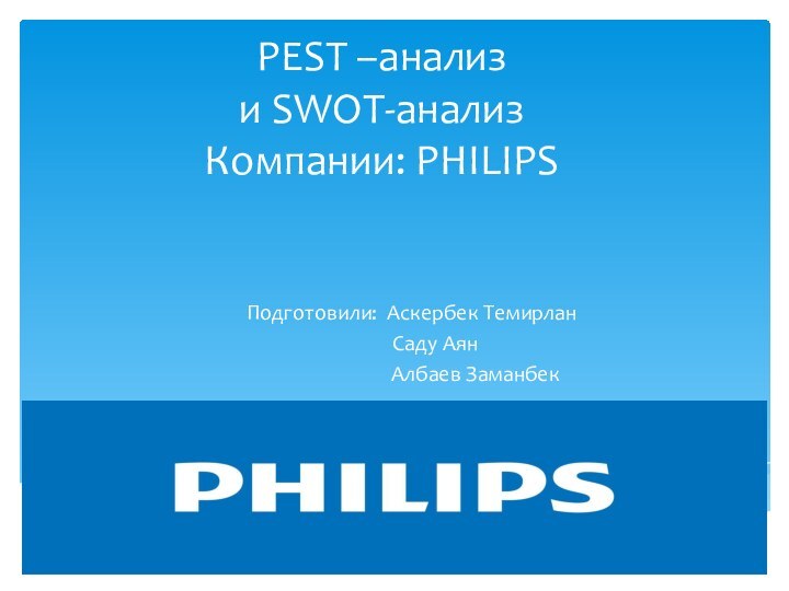 PEST –анализ и SWOT-анализ Компании: PHILIPS  Подготовили: Аскербек Темирлан