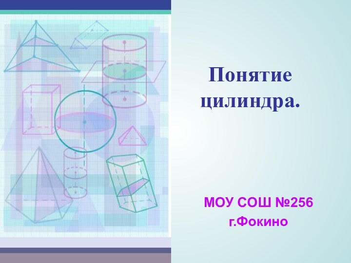 Понятие цилиндра.МОУ СОШ №256г.Фокино