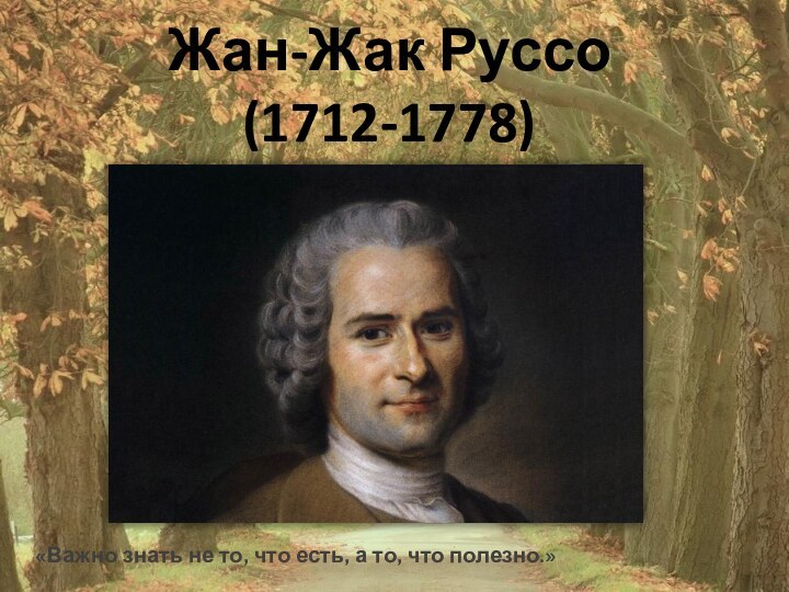 Жан-Жак Руссо (1712-1778)«Важно знать не то, что есть, а то, что полезно.»