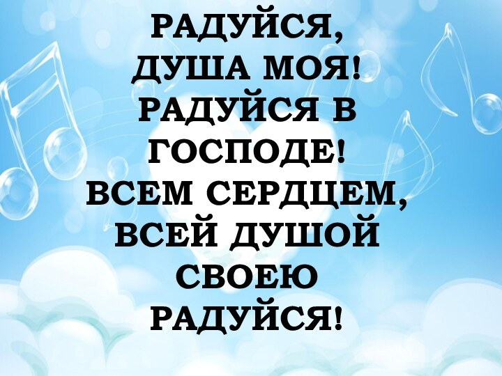 РАДУЙСЯ, ДУША МОЯ! РАДУЙСЯ В ГОСПОДЕ! ВСЕМ СЕРДЦЕМ, ВСЕЙ ДУШОЙ СВОЕЮРАДУЙСЯ!