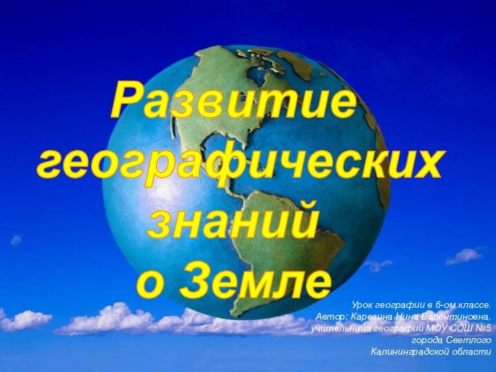 Развитие географических знаний о ЗемлеУрок географии в 6-ом классе.Автор: Карезина Нина Валентиновна,