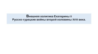 Внешняя политика Екатерины iiРусско-турецкие войны второй половины xviii века.