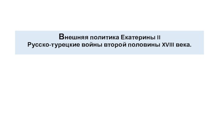 Внешняя политика Екатерины II Русско-турецкие войны второй половины XVIII века.