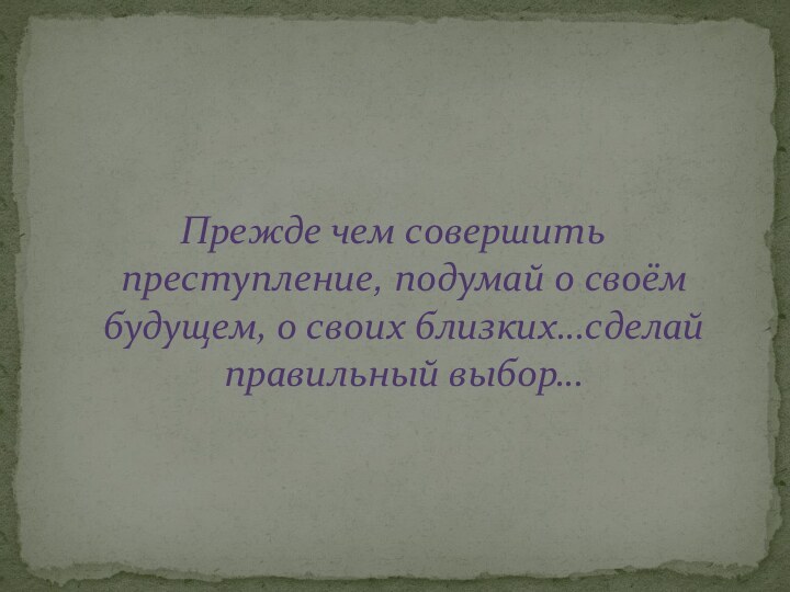 Прежде чем совершить преступление, подумай о своём будущем, о своих близких…сделай правильный выбор…