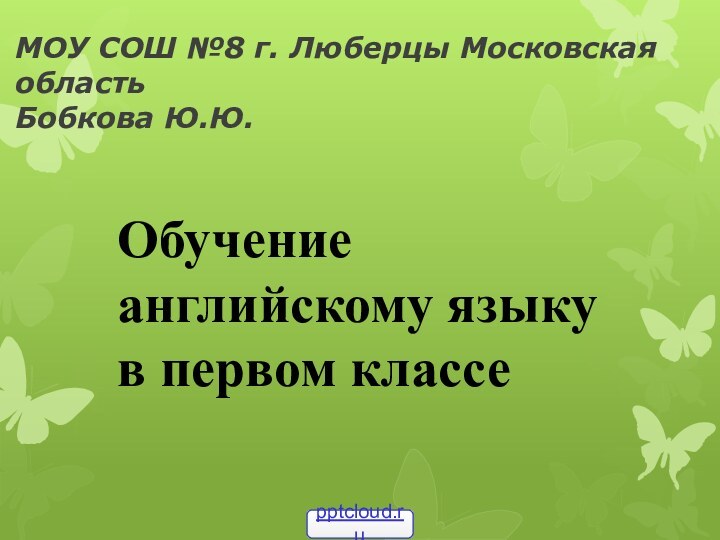 МОУ СОШ №8 г. Люберцы Московская область Бобкова Ю.Ю.Обучение английскому языку в первом классе