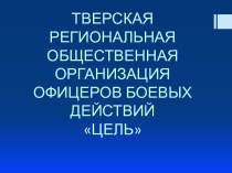 ТВЕРСКАЯ РЕГИОНАЛЬНАЯ ОБЩЕСТВЕННАЯ ОРГАНИЗАЦИЯ  ОФИЦЕРОВ БОЕВЫХ ДЕЙСТВИЙ ЦЕЛЬ