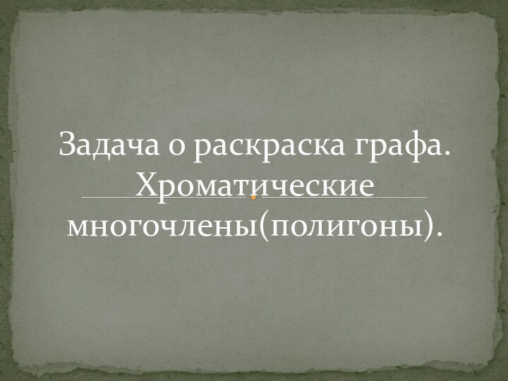 Задача о раскраска графа. Хроматические многочлены(полигоны).