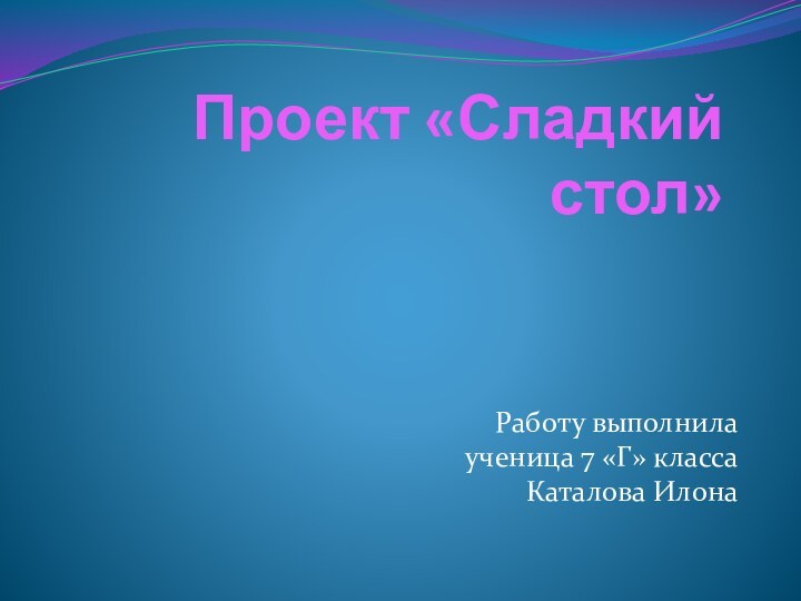 Проект «Сладкий стол»Работу выполнила ученица 7 «Г» класса Каталова Илона