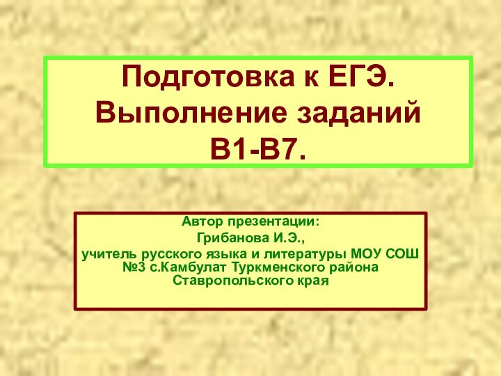 Подготовка к ЕГЭ. Выполнение заданий  В1-В7.Автор презентации:Грибанова И.Э., учитель русского языка