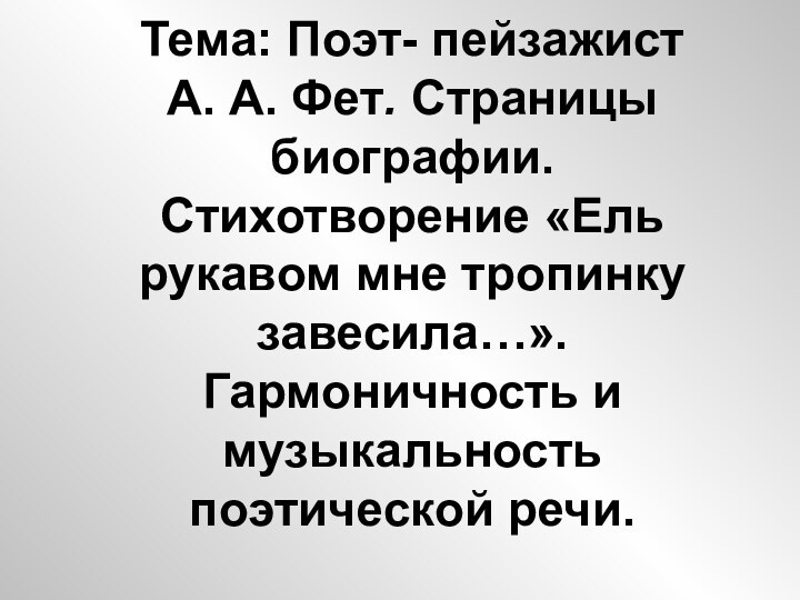 Тема: Поэт- пейзажист А. А. Фет. Страницы биографии. Стихотворение «Ель рукавом мне тропинку