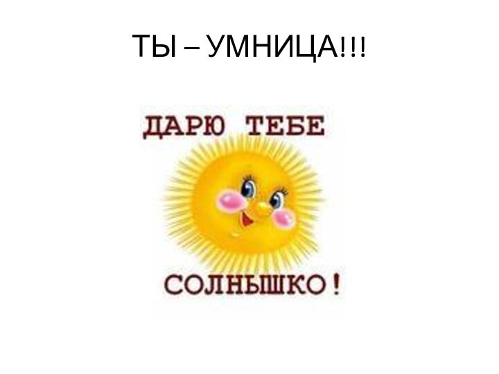 ТЫ – УМНИЦА!!!