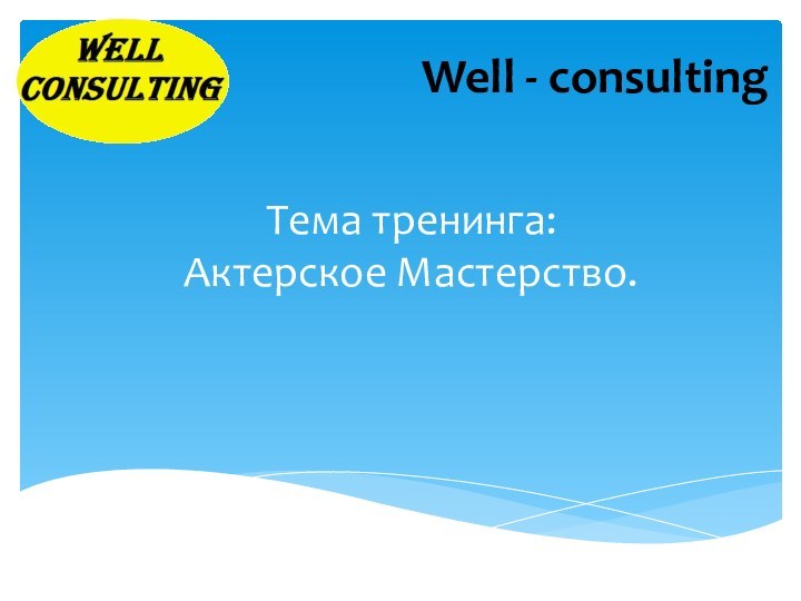 Тема тренинга: Актерское Мастерство.Well - consulting