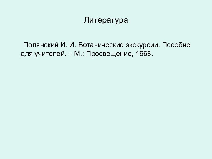 Литература	Полянский И. И. Ботанические экскурсии. Пособие для учителей. – М.: Просвещение, 1968.