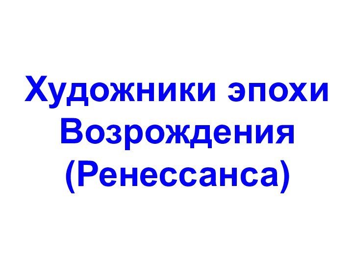 Художники эпохиВозрождения(Ренессанса)