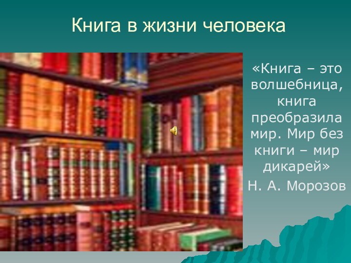 Книга в жизни человека«Книга – это волшебница, книга преобразила мир. Мир без