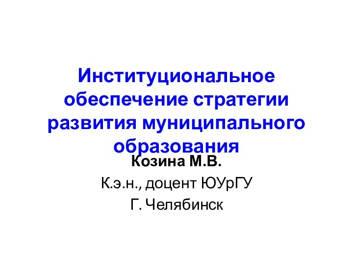 Институциональное обеспечение стратегии развития муниципального образованияКозина М.В.К.э.н., доцент ЮУрГУГ. Челябинск