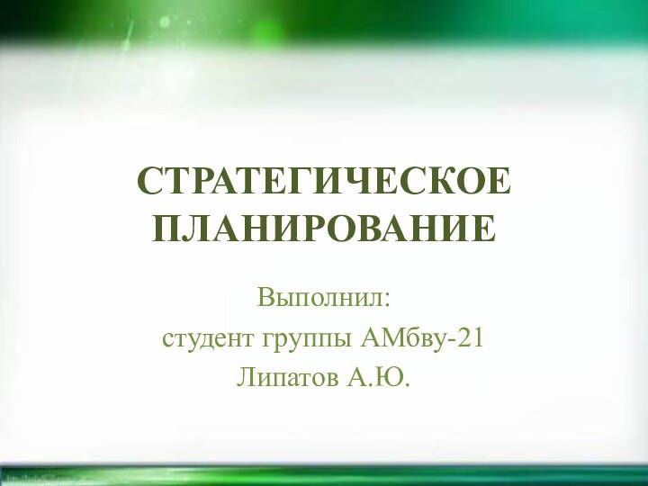 СТРАТЕГИЧЕСКОЕ ПЛАНИРОВАНИЕВыполнил:студент группы АМбву-21Липатов А.Ю.