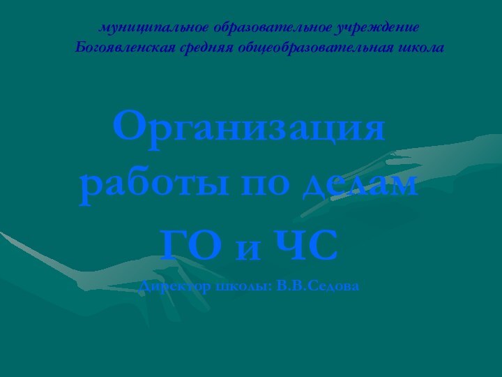 муниципальное образовательное учреждение Богоявленская средняя общеобразовательная школаОрганизация работы по деламГО и ЧСДиректор школы: В.В.Седова