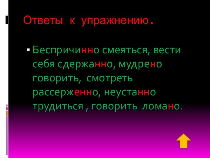 Ответы к упражнению.Беспричинно смеяться, вести себя сдержанно, мудрено говорить, смотреть рассерженно, неустанно трудиться , говорить ломано.