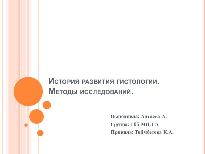 История развития гистологии. Методы исследований.Выполнила: Алтаева А.Группа: 105-МПД-АПриняла: Тоймбетова К.А.