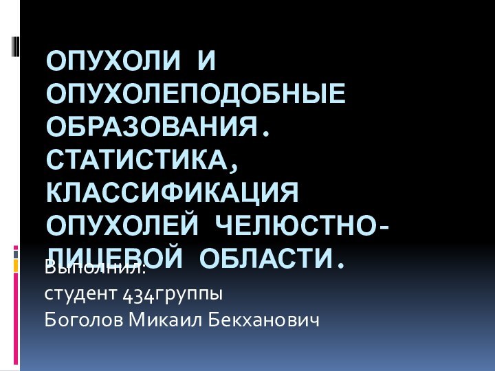 Опухоли и опухолеподобные образования. статистика, классификация опухолей челюстно-лицевой области.Выполнил:студент 434группыБоголов Микаил Бекханович