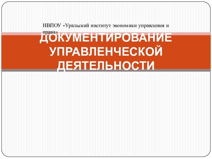 ДОКУМЕНТИРОВАНИЕ УПРАВЛЕНЧЕСКОЙ ДЕЯТЕЛЬНОСТИНВПОУ «Уральский институт экономики управления и права»