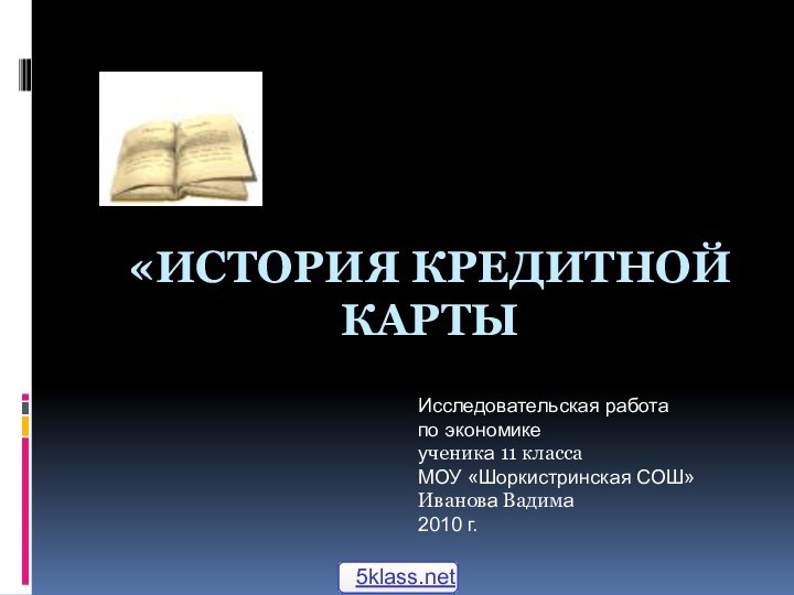 «История кредитной карты Исследовательская работа по экономикеученика 11 классаМОУ «Шоркистринская СОШ» Иванова Вадима2010 г.