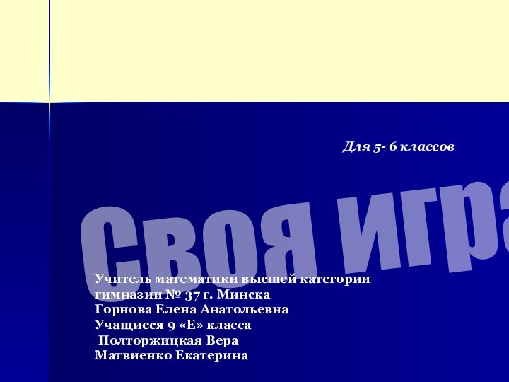 Своя играУчитель математики высшей категории гимназии № 37 г. МинскаГорнова Елена АнатольевнаУчащиеся