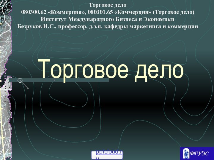 Торговое делоТорговое дело 080300.62 «Коммерция», 080301.65 «Коммерция» (Торговое дело) Институт Международного Бизнеса