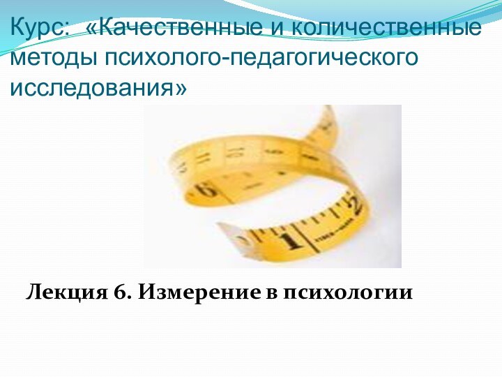 Курс: «Качественные и количественные методы психолого-педагогического исследования»Лекция 6. Измерение в психологии