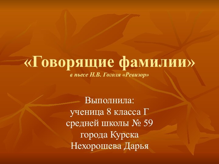 «Говорящие фамилии» в пьесе Н.В. Гоголя «Ревизор»Выполнила:ученица 8 класса Гсредней школы № 59города КурскаНехорошева Дарья