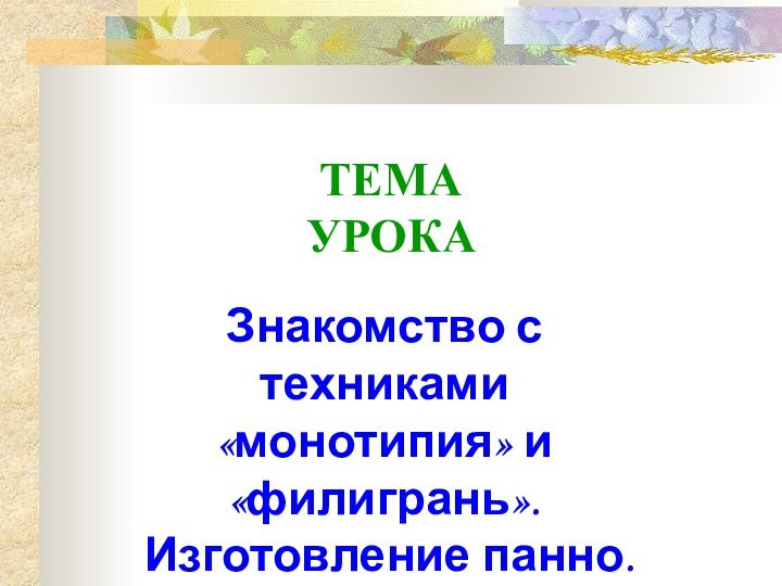 ТЕМА УРОКА  Знакомство с техниками «монотипия» и «филигрань».Изготовление панно.